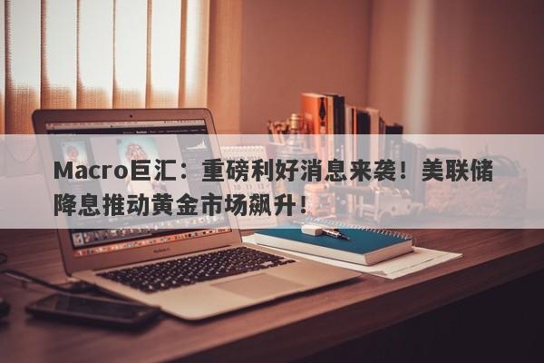Macro巨汇：重磅利好消息来袭！美联储降息推动黄金市场飙升！-第1张图片-Macro Global Markets巨汇