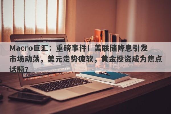 Macro巨汇：重磅事件！美联储降息引发市场动荡，美元走势疲软，黄金投资成为焦点话题？-第1张图片-Macro Global Markets巨汇