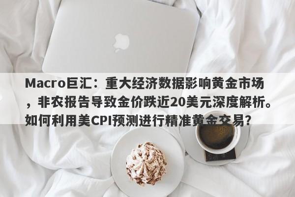 Macro巨汇：重大经济数据影响黄金市场，非农报告导致金价跌近20美元深度解析。如何利用美CPI预测进行精准黄金交易？-第1张图片-Macro Global Markets巨汇