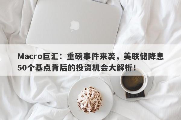 Macro巨汇：重磅事件来袭，美联储降息50个基点背后的投资机会大解析！-第1张图片-Macro Global Markets巨汇