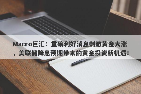 Macro巨汇：重磅利好消息刺激黄金大涨，美联储降息预期带来的黄金投资新机遇！-第1张图片-Macro Global Markets巨汇