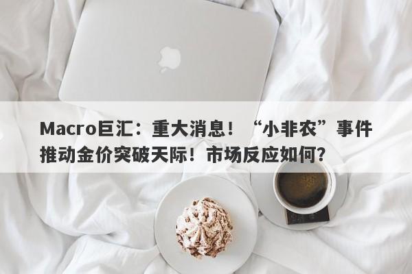 Macro巨汇：重大消息！“小非农”事件推动金价突破天际！市场反应如何？-第1张图片-Macro Global Markets巨汇