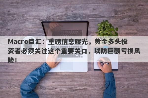 Macro巨汇：重磅信息曝光，黄金多头投资者必须关注这个重要关口，以防巨额亏损风险！-第1张图片-Macro Global Markets巨汇