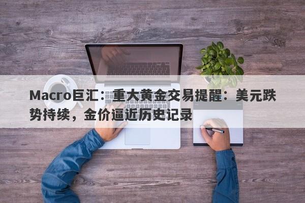 Macro巨汇：重大黄金交易提醒：美元跌势持续，金价逼近历史记录-第1张图片-Macro Global Markets巨汇