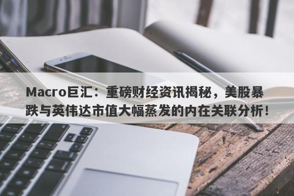 Macro巨汇：重磅财经资讯揭秘，美股暴跌与英伟达市值大幅蒸发的内在关联分析！-第1张图片-Macro Global Markets巨汇