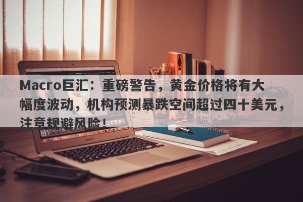 Macro巨汇：重磅警告，黄金价格将有大幅度波动，机构预测暴跌空间超过四十美元，注意规避风险！-第1张图片-Macro Global Markets巨汇