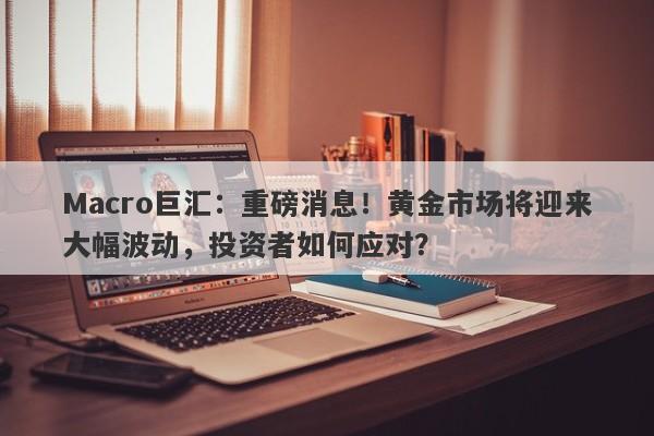 Macro巨汇：重磅消息！黄金市场将迎来大幅波动，投资者如何应对？-第1张图片-Macro Global Markets巨汇