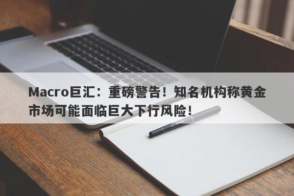 Macro巨汇：重磅警告！知名机构称黄金市场可能面临巨大下行风险！-第1张图片-Macro Global Markets巨汇