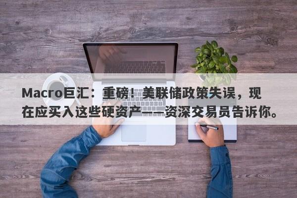 Macro巨汇：重磅！美联储政策失误，现在应买入这些硬资产——资深交易员告诉你。-第1张图片-Macro Global Markets巨汇