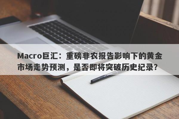 Macro巨汇：重磅非农报告影响下的黄金市场走势预测，是否即将突破历史纪录？-第1张图片-Macro Global Markets巨汇
