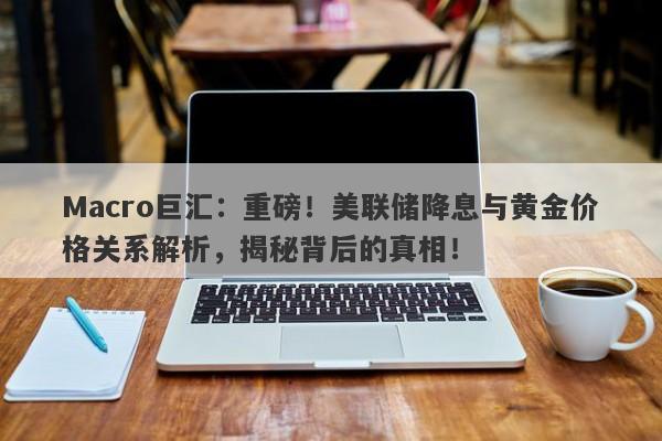 Macro巨汇：重磅！美联储降息与黄金价格关系解析，揭秘背后的真相！-第1张图片-Macro Global Markets巨汇