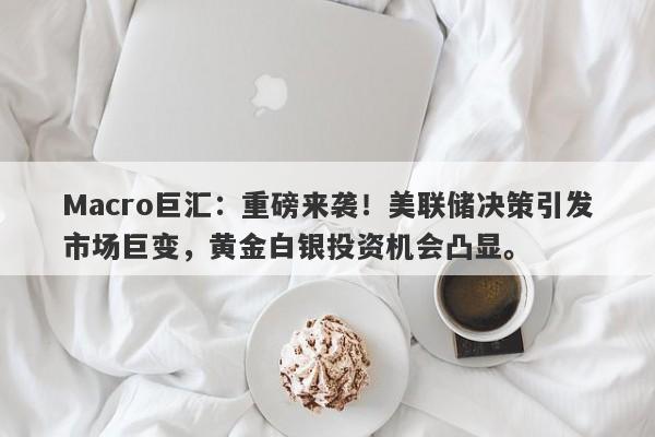 Macro巨汇：重磅来袭！美联储决策引发市场巨变，黄金白银投资机会凸显。-第1张图片-Macro Global Markets巨汇