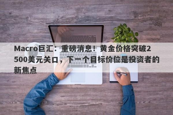 Macro巨汇：重磅消息！黄金价格突破2500美元关口，下一个目标价位是投资者的新焦点-第1张图片-Macro Global Markets巨汇