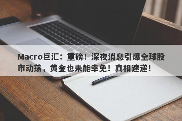 Macro巨汇：重磅！深夜消息引爆全球股市动荡，黄金也未能幸免！真相速递！-第1张图片-Macro Global Markets巨汇