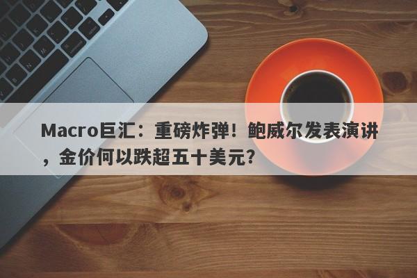 Macro巨汇：重磅炸弹！鲍威尔发表演讲，金价何以跌超五十美元？-第1张图片-Macro Global Markets巨汇
