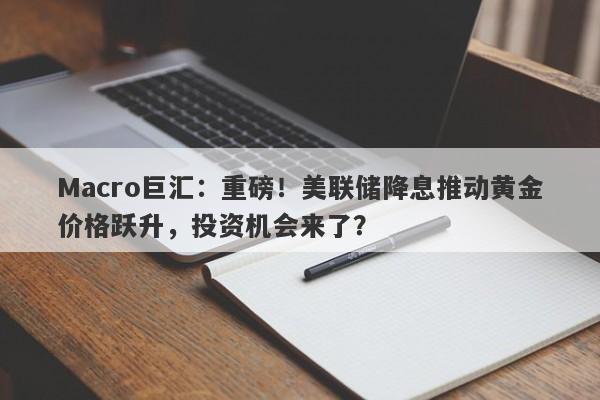 Macro巨汇：重磅！美联储降息推动黄金价格跃升，投资机会来了？-第1张图片-Macro Global Markets巨汇