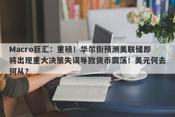 Macro巨汇：重磅！华尔街预测美联储即将出现重大决策失误导致货币震荡！美元何去何从？-第1张图片-Macro Global Markets巨汇
