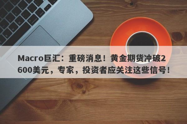 Macro巨汇：重磅消息！黄金期货冲破2600美元，专家，投资者应关注这些信号！-第1张图片-Macro Global Markets巨汇