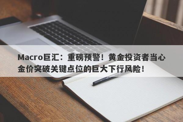 Macro巨汇：重磅预警！黄金投资者当心金价突破关键点位的巨大下行风险！-第1张图片-Macro Global Markets巨汇