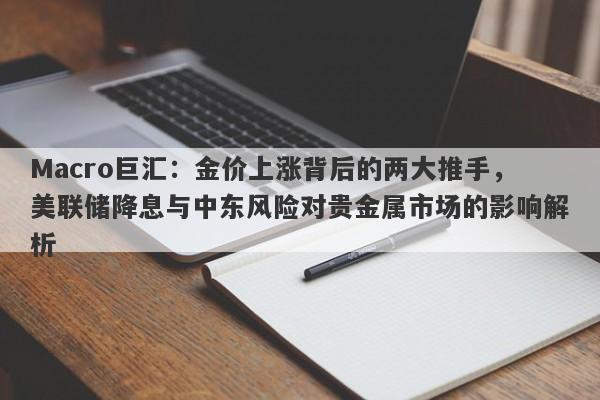 Macro巨汇：金价上涨背后的两大推手，美联储降息与中东风险对贵金属市场的影响解析-第1张图片-Macro Global Markets巨汇