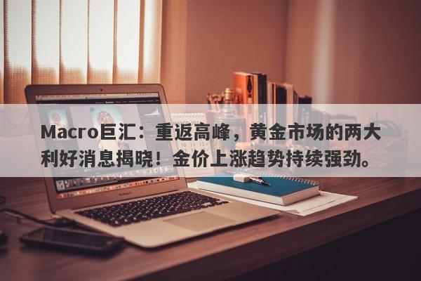 Macro巨汇：重返高峰，黄金市场的两大利好消息揭晓！金价上涨趋势持续强劲。-第1张图片-Macro Global Markets巨汇