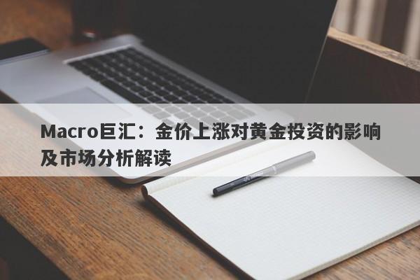 Macro巨汇：金价上涨对黄金投资的影响及市场分析解读-第1张图片-Macro Global Markets巨汇