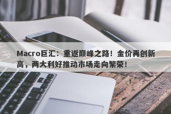 Macro巨汇：重返巅峰之路！金价再创新高，两大利好推动市场走向繁荣！-第1张图片-Macro Global Markets巨汇