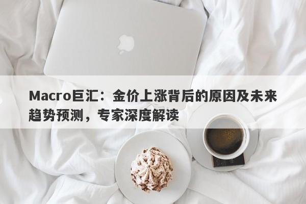 Macro巨汇：金价上涨背后的原因及未来趋势预测，专家深度解读-第1张图片-Macro Global Markets巨汇