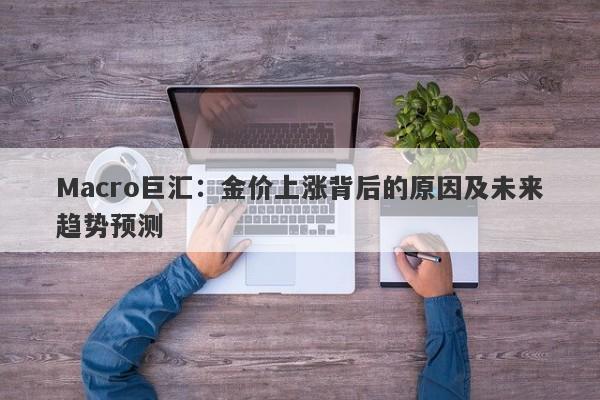 Macro巨汇：金价上涨背后的原因及未来趋势预测-第1张图片-Macro Global Markets巨汇