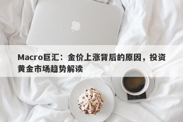 Macro巨汇：金价上涨背后的原因，投资黄金市场趋势解读-第1张图片-Macro Global Markets巨汇