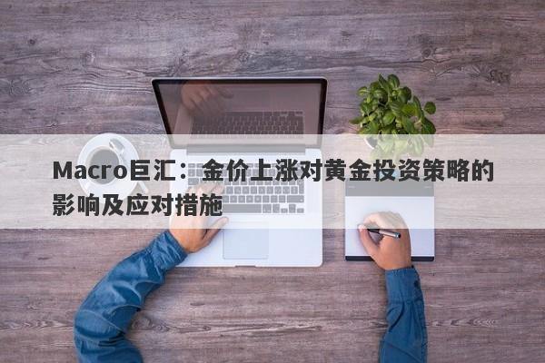 Macro巨汇：金价上涨对黄金投资策略的影响及应对措施-第1张图片-Macro Global Markets巨汇