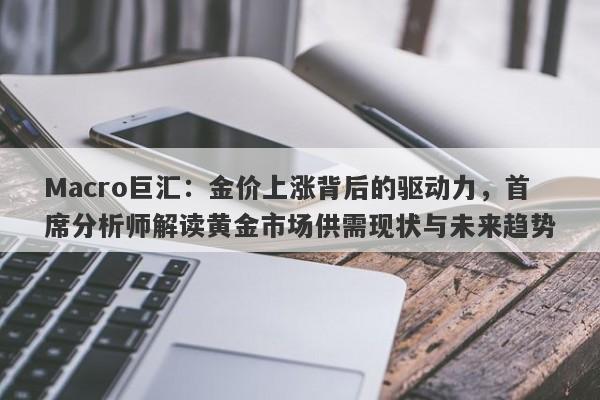 Macro巨汇：金价上涨背后的驱动力，首席分析师解读黄金市场供需现状与未来趋势-第1张图片-Macro Global Markets巨汇