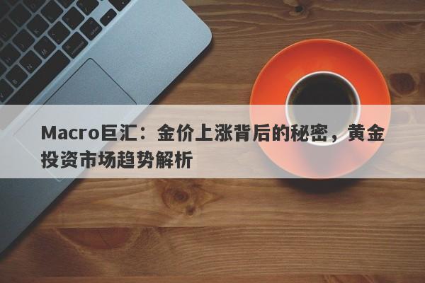 Macro巨汇：金价上涨背后的秘密，黄金投资市场趋势解析-第1张图片-Macro Global Markets巨汇