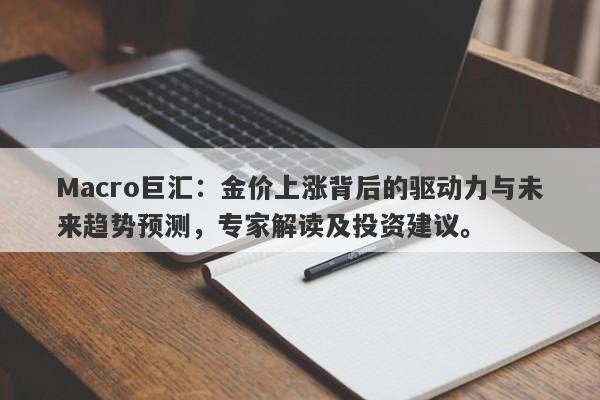 Macro巨汇：金价上涨背后的驱动力与未来趋势预测，专家解读及投资建议。-第1张图片-Macro Global Markets巨汇