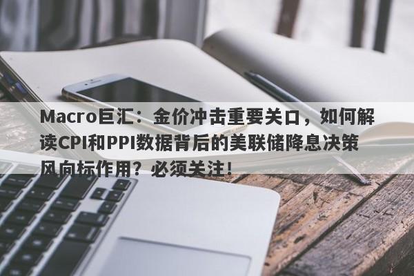 Macro巨汇：金价冲击重要关口，如何解读CPI和PPI数据背后的美联储降息决策风向标作用？必须关注！-第1张图片-Macro Global Markets巨汇