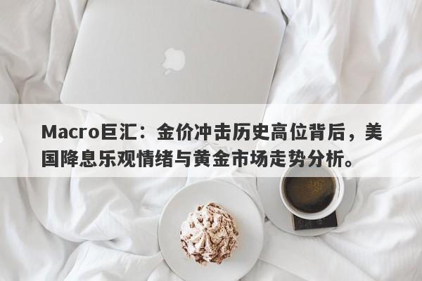 Macro巨汇：金价冲击历史高位背后，美国降息乐观情绪与黄金市场走势分析。-第1张图片-Macro Global Markets巨汇
