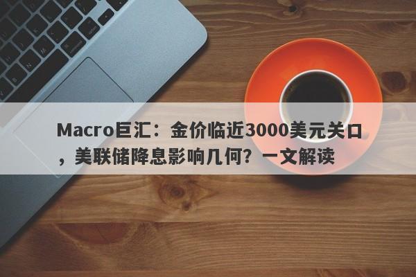 Macro巨汇：金价临近3000美元关口，美联储降息影响几何？一文解读-第1张图片-Macro Global Markets巨汇