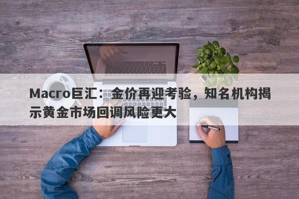 Macro巨汇：金价再迎考验，知名机构揭示黄金市场回调风险更大-第1张图片-Macro Global Markets巨汇