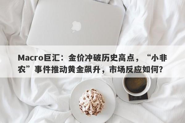 Macro巨汇：金价冲破历史高点，“小非农”事件推动黄金飙升，市场反应如何？-第1张图片-Macro Global Markets巨汇