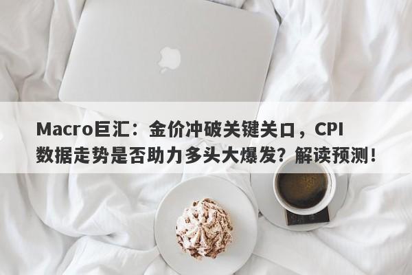 Macro巨汇：金价冲破关键关口，CPI数据走势是否助力多头大爆发？解读预测！-第1张图片-Macro Global Markets巨汇