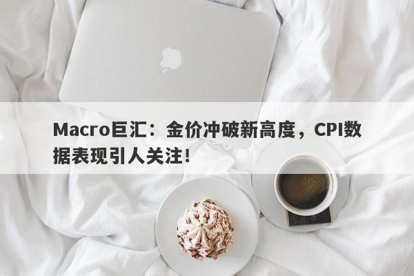 Macro巨汇：金价冲破新高度，CPI数据表现引人关注！-第1张图片-Macro Global Markets巨汇