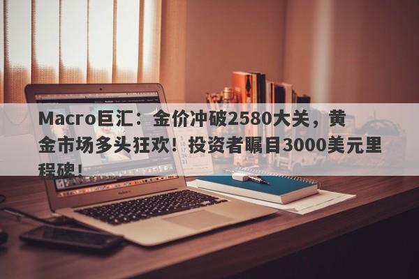 Macro巨汇：金价冲破2580大关，黄金市场多头狂欢！投资者瞩目3000美元里程碑！-第1张图片-Macro Global Markets巨汇