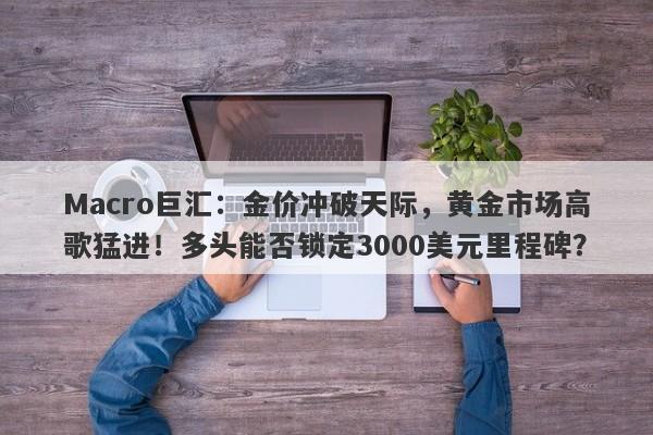 Macro巨汇：金价冲破天际，黄金市场高歌猛进！多头能否锁定3000美元里程碑？-第1张图片-Macro Global Markets巨汇