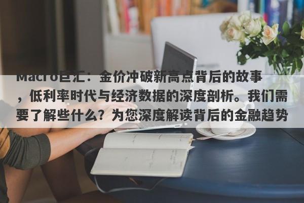 Macro巨汇：金价冲破新高点背后的故事，低利率时代与经济数据的深度剖析。我们需要了解些什么？为您深度解读背后的金融趋势。-第1张图片-Macro Global Markets巨汇