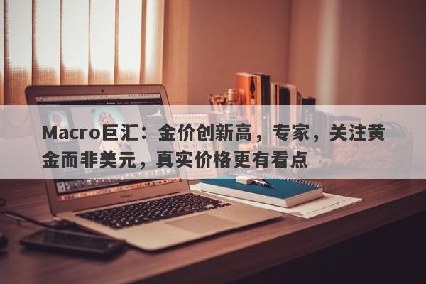 Macro巨汇：金价创新高，专家，关注黄金而非美元，真实价格更有看点-第1张图片-Macro Global Markets巨汇