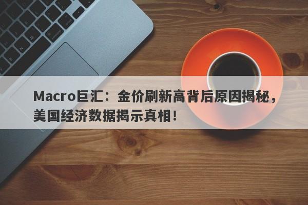 Macro巨汇：金价刷新高背后原因揭秘，美国经济数据揭示真相！-第1张图片-Macro Global Markets巨汇