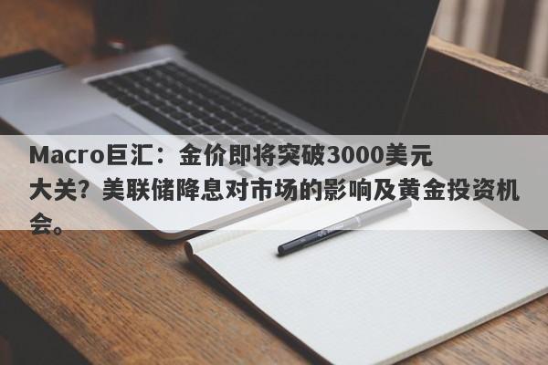 Macro巨汇：金价即将突破3000美元大关？美联储降息对市场的影响及黄金投资机会。-第1张图片-Macro Global Markets巨汇