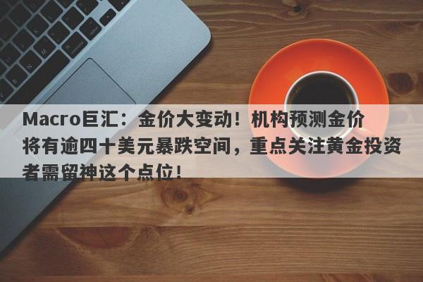 Macro巨汇：金价大变动！机构预测金价将有逾四十美元暴跌空间，重点关注黄金投资者需留神这个点位！-第1张图片-Macro Global Markets巨汇