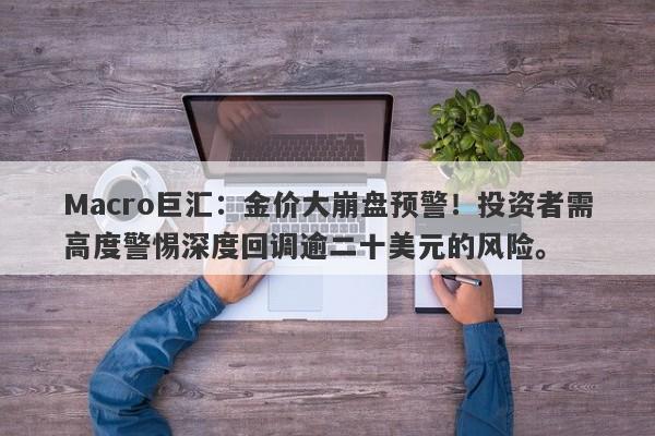 Macro巨汇：金价大崩盘预警！投资者需高度警惕深度回调逾二十美元的风险。-第1张图片-Macro Global Markets巨汇