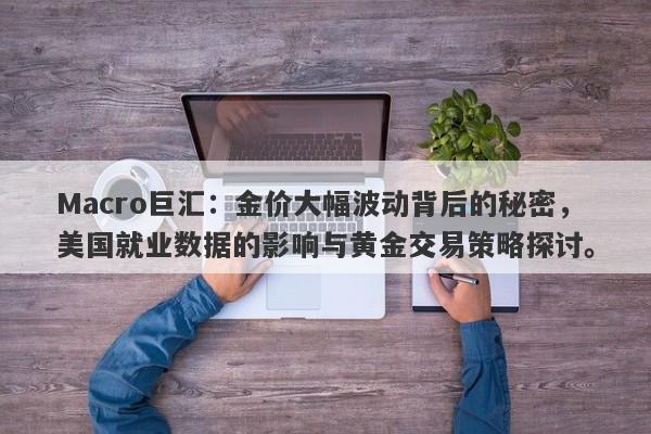 Macro巨汇：金价大幅波动背后的秘密，美国就业数据的影响与黄金交易策略探讨。-第1张图片-Macro Global Markets巨汇
